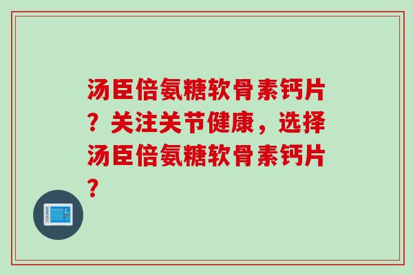 汤臣倍氨糖软骨素钙片？关注关节健康，选择汤臣倍氨糖软骨素钙片？