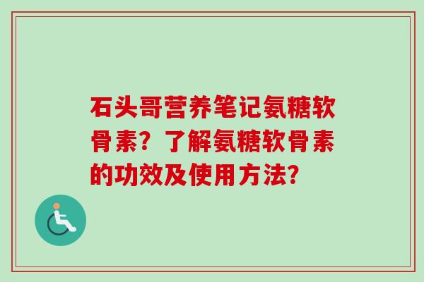 石头哥营养笔记氨糖软骨素？了解氨糖软骨素的功效及使用方法？
