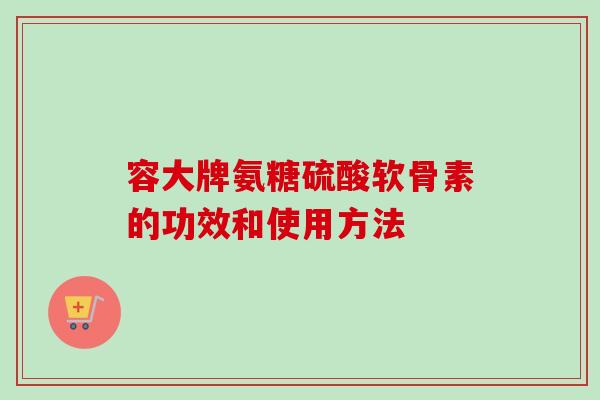 容大牌氨糖硫酸软骨素的功效和使用方法