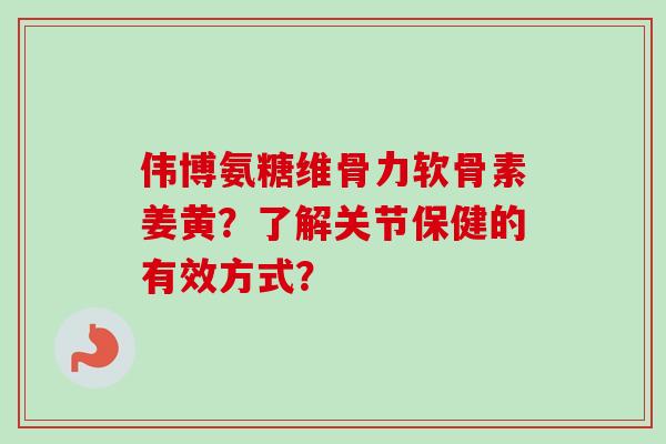 伟博氨糖维骨力软骨素姜黄？了解关节保健的有效方式？