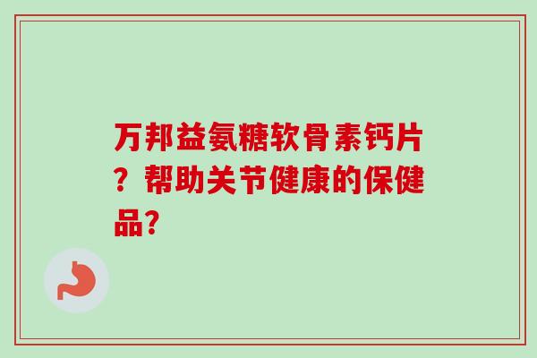 万邦益氨糖软骨素钙片？帮助关节健康的保健品？
