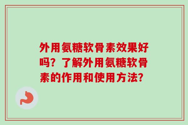 外用氨糖软骨素效果好吗？了解外用氨糖软骨素的作用和使用方法？