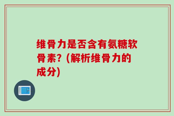 维骨力是否含有氨糖软骨素？(解析维骨力的成分)