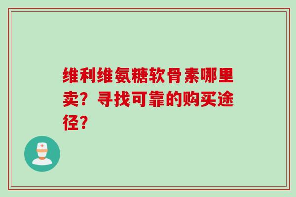 维利维氨糖软骨素哪里卖？寻找可靠的购买途径？