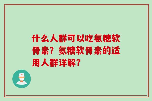 什么人群可以吃氨糖软骨素？氨糖软骨素的适用人群详解？