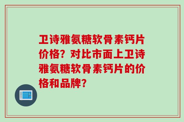 卫诗雅氨糖软骨素钙片价格？对比市面上卫诗雅氨糖软骨素钙片的价格和品牌？