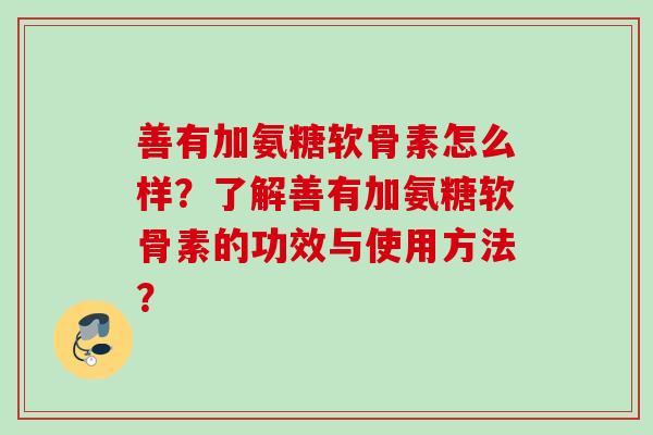 善有加氨糖软骨素怎么样?了解善有加氨糖软骨素的功效与使用方法? 善有加氨糖软骨素怎么样?了解善有加氨糖软骨素的功效与使用方法?