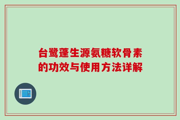 台鹭蓬生源氨糖软骨素的功效与使用方法详解