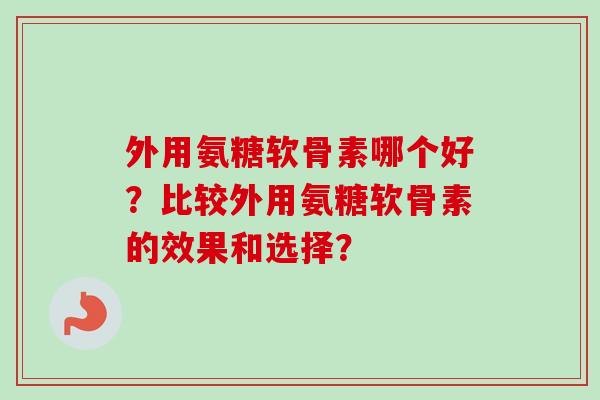 外用氨糖软骨素哪个好？比较外用氨糖软骨素的效果和选择？