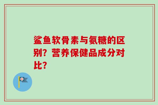 鲨鱼软骨素与氨糖的区别？营养保健品成分对比？