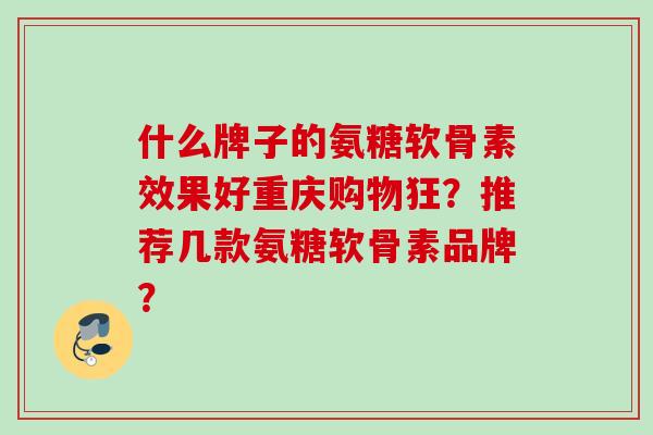 什么牌子的氨糖软骨素效果好重庆购物狂？推荐几款氨糖软骨素品牌？