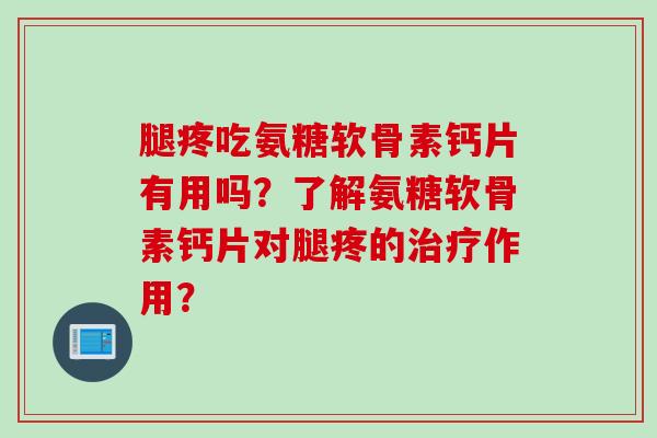 腿疼吃氨糖软骨素钙片有用吗?了解氨糖软骨素钙片对腿疼的作用? 腿疼吃氨糖软骨素钙片有用吗?了解氨糖软骨素钙片对腿疼的作用?
