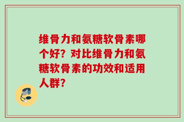 维骨力和氨糖软骨素哪个好？对比维骨力和氨糖软骨素的功效和适用人群？