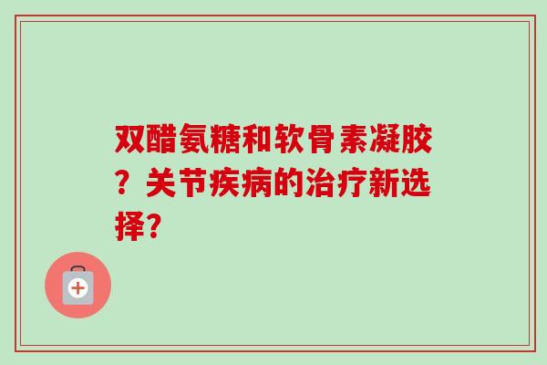 双醋氨糖和软骨素凝胶？关节疾病的治疗新选择？