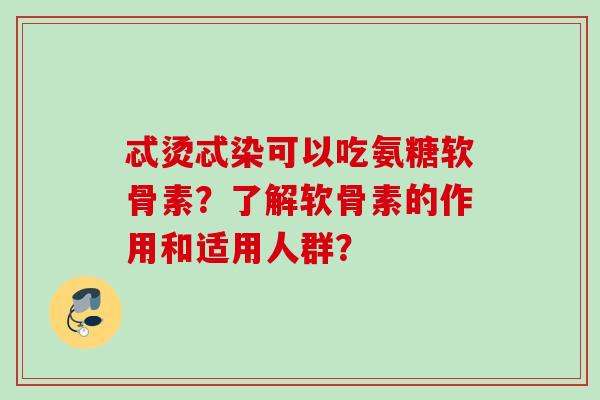 忒烫忒染可以吃氨糖软骨素？了解软骨素的作用和适用人群？
