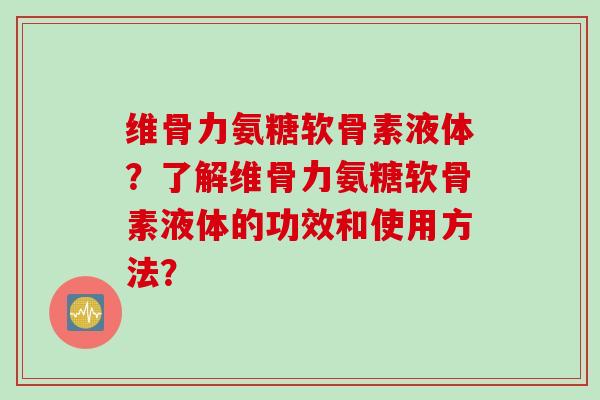 维骨力氨糖软骨素液体？了解维骨力氨糖软骨素液体的功效和使用方法？