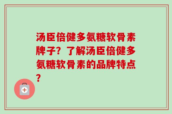 汤臣倍健多氨糖软骨素牌子？了解汤臣倍健多氨糖软骨素的品牌特点？