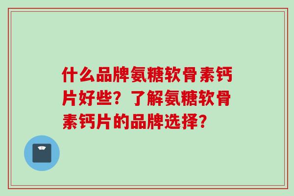 什么品牌氨糖软骨素钙片好些？了解氨糖软骨素钙片的品牌选择？