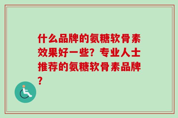 什么品牌的氨糖软骨素效果好一些？专业人士推荐的氨糖软骨素品牌？