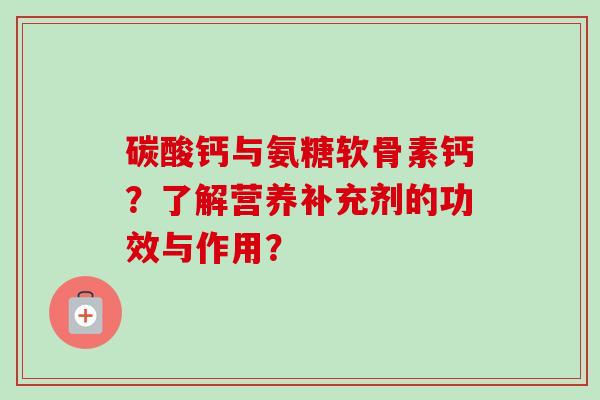 碳酸钙与氨糖软骨素钙？了解营养补充剂的功效与作用？