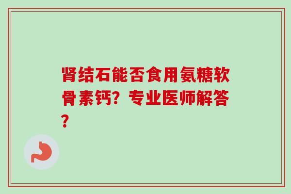 肾结石能否食用氨糖软骨素钙？专业医师解答？