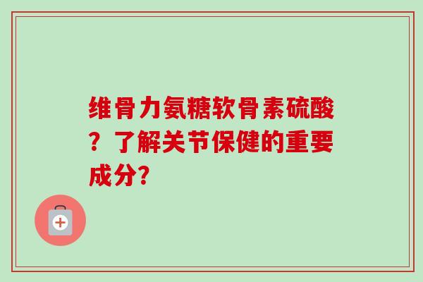 维骨力氨糖软骨素硫酸？了解关节保健的重要成分？