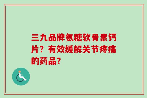 三九品牌氨糖软骨素钙片？有效缓解关节疼痛的药品？