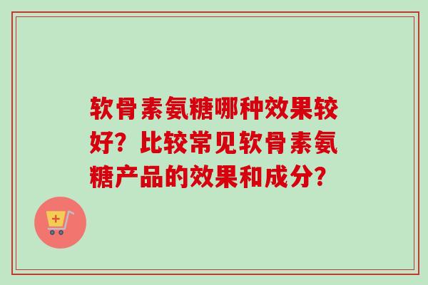 软骨素氨糖哪种效果较好？比较常见软骨素氨糖产品的效果和成分？