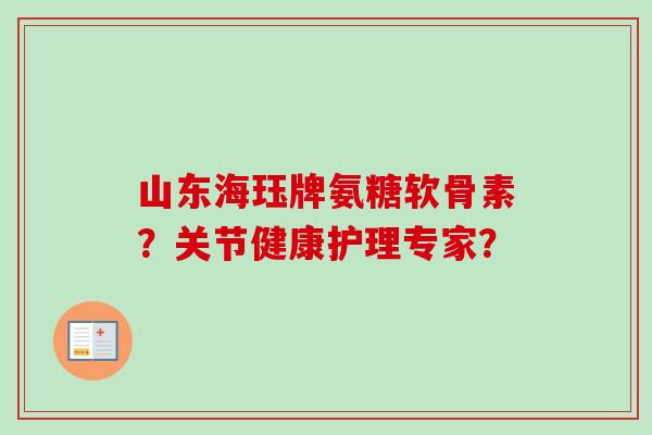 山东海珏牌氨糖软骨素？关节健康护理专家？