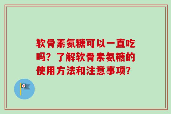 软骨素氨糖可以一直吃吗？了解软骨素氨糖的使用方法和注意事项？