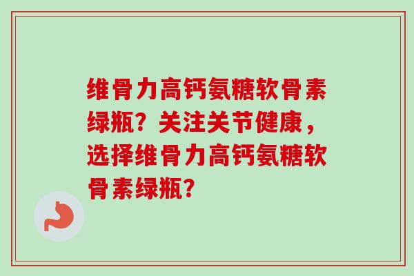 维骨力高钙氨糖软骨素绿瓶？关注关节健康，选择维骨力高钙氨糖软骨素绿瓶？