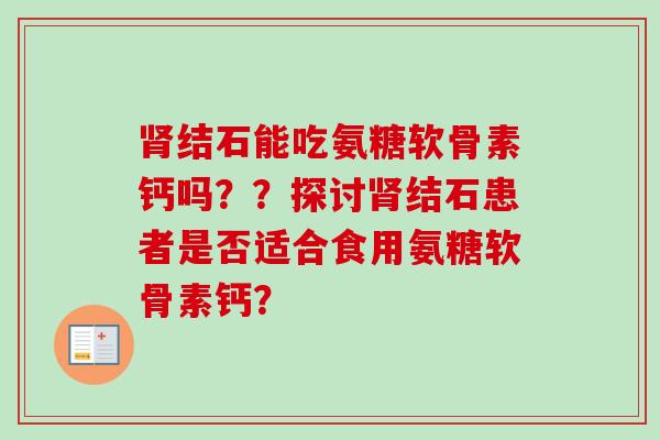 肾结石能吃氨糖软骨素钙吗？？探讨肾结石患者是否适合食用氨糖软骨素钙？