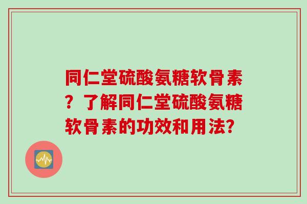 同仁堂硫酸氨糖软骨素？了解同仁堂硫酸氨糖软骨素的功效和用法？