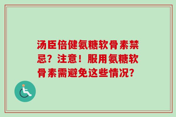 汤臣倍健氨糖软骨素禁忌？注意！服用氨糖软骨素需避免这些情况？
