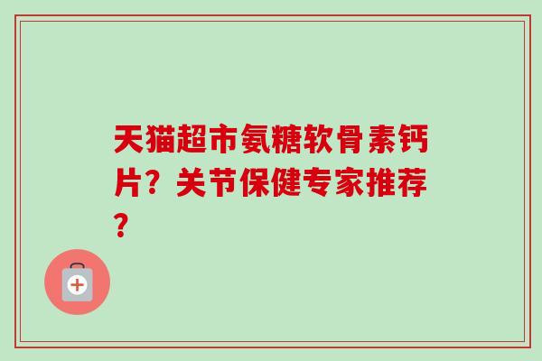 天猫超市氨糖软骨素钙片?关节保健专家推荐? 天猫超市氨糖软骨素钙片?关节保健专家推荐?