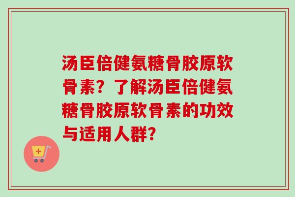 汤臣倍健氨糖骨胶原软骨素？了解汤臣倍健氨糖骨胶原软骨素的功效与适用人群？