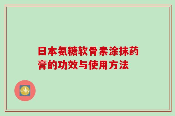 日本氨糖软骨素涂抹药膏的功效与使用方法 日本氨糖软骨素涂抹药膏的功效与使用方法