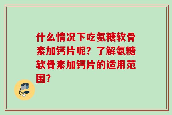 什么情况下吃氨糖软骨素加钙片呢？了解氨糖软骨素加钙片的适用范围？