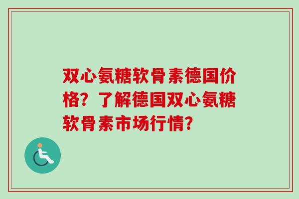 双心氨糖软骨素德国价格？了解德国双心氨糖软骨素市场行情？