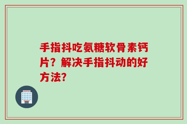 手指抖吃氨糖软骨素钙片?解决手指抖动的好方法? 手指抖吃氨糖软骨素钙片?解决手指抖动的好方法?