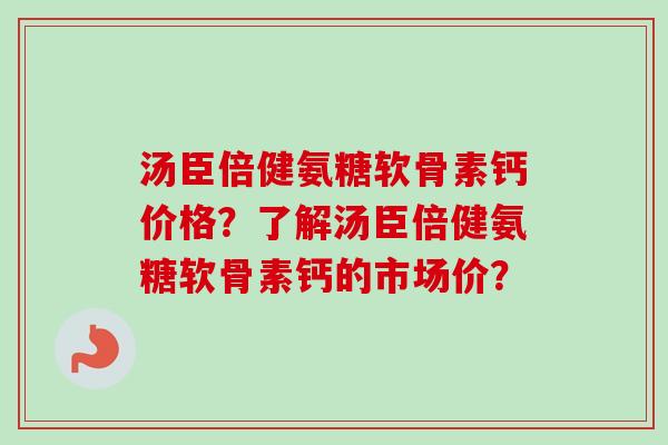 汤臣倍健氨糖软骨素钙价格？了解汤臣倍健氨糖软骨素钙的市场价？