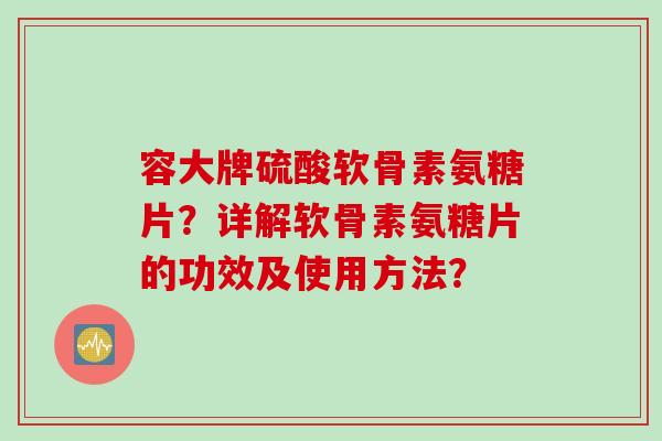 容大牌硫酸软骨素氨糖片？详解软骨素氨糖片的功效及使用方法？