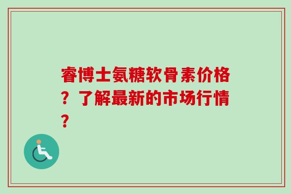 睿博士氨糖软骨素价格？了解最新的市场行情？