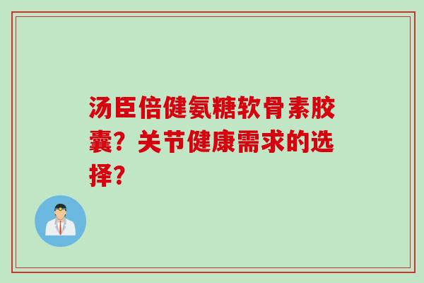 汤臣倍健氨糖软骨素胶囊?关节健康需求的选择? 汤臣倍健氨糖软骨素胶囊?关节健康需求的选择?