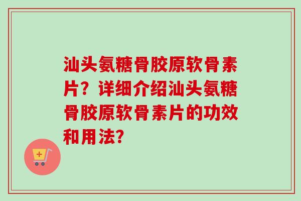 汕头氨糖骨胶原软骨素片？详细介绍汕头氨糖骨胶原软骨素片的功效和用法？