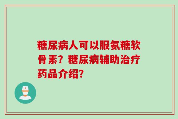 糖尿病人可以服氨糖软骨素？糖尿病辅助治疗药品介绍？