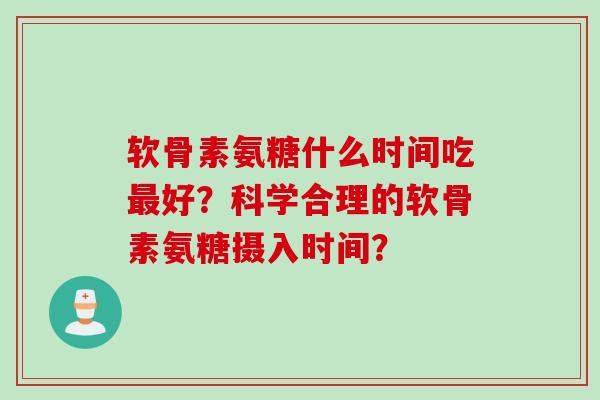 软骨素氨糖什么时间吃最好？科学合理的软骨素氨糖摄入时间？