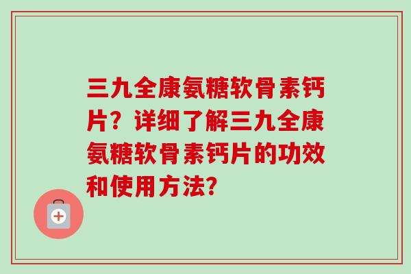 三九全康氨糖软骨素钙片？详细了解三九全康氨糖软骨素钙片的功效和使用方法？