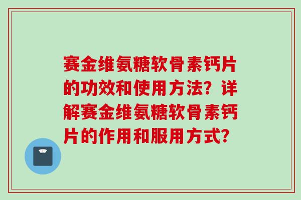 赛金维氨糖软骨素钙片的功效和使用方法？详解赛金维氨糖软骨素钙片的作用和服用方式？