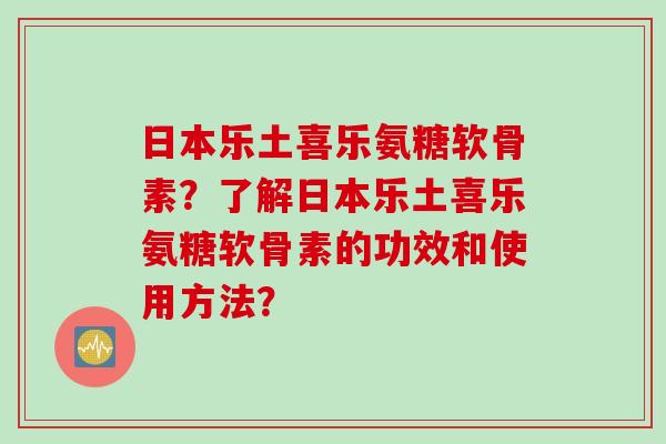日本乐土喜乐氨糖软骨素？了解日本乐土喜乐氨糖软骨素的功效和使用方法？